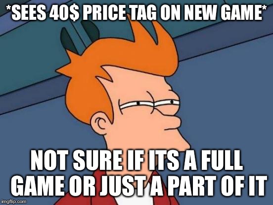 Futurama Fry Meme | *SEES 40$ PRICE TAG ON NEW GAME*; NOT SURE IF ITS A FULL GAME OR JUST A PART OF IT | image tagged in memes,futurama fry | made w/ Imgflip meme maker