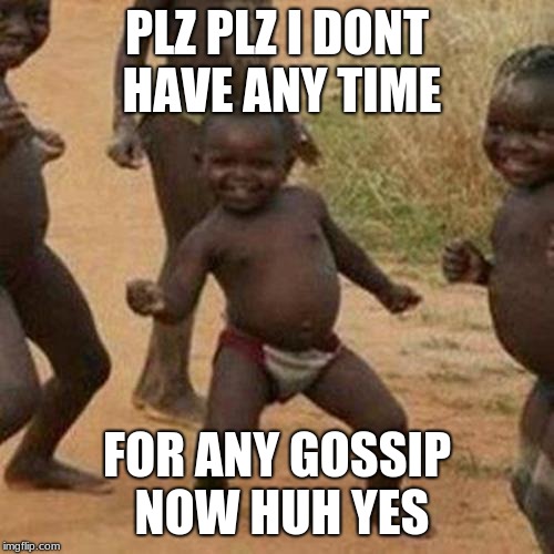 Third World Success Kid Meme | PLZ PLZ I DONT HAVE ANY TIME; FOR ANY GOSSIP NOW HUH YES | image tagged in memes,third world success kid | made w/ Imgflip meme maker