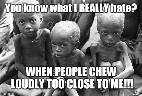 Starving Children | You know what I REALLY hate? WHEN PEOPLE CHEW LOUDLY TOO CLOSE TO ME!!! | image tagged in starving children | made w/ Imgflip meme maker