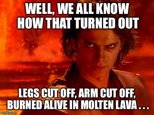 You Underestimate My Power Meme | WELL, WE ALL KNOW HOW THAT TURNED OUT LEGS CUT OFF, ARM CUT OFF, BURNED ALIVE IN MOLTEN LAVA . . . | image tagged in memes,you underestimate my power | made w/ Imgflip meme maker