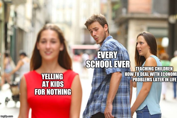 Every school ever made | EVERY SCHOOL EVER; TEACHING CHILDREN HOW TO DEAL WITH ECONOMICAL PROBLEMS LATER IN LIFE; YELLING AT KIDS FOR NOTHING | image tagged in memes,distracted boyfriend,funny,funny memes,funny meme,school | made w/ Imgflip meme maker
