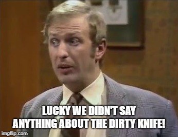 And now the punchline... | LUCKY WE DIDN'T SAY ANYTHING ABOUT THE DIRTY KNIFE! | image tagged in monty python | made w/ Imgflip meme maker