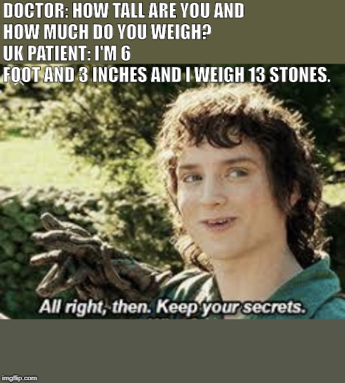 All Right Then, Keep Your Secrets | DOCTOR: HOW TALL ARE YOU AND HOW MUCH DO YOU WEIGH?                         UK PATIENT: I'M 6 FOOT AND 3 INCHES AND I WEIGH 13 STONES. | image tagged in all right then keep your secrets | made w/ Imgflip meme maker