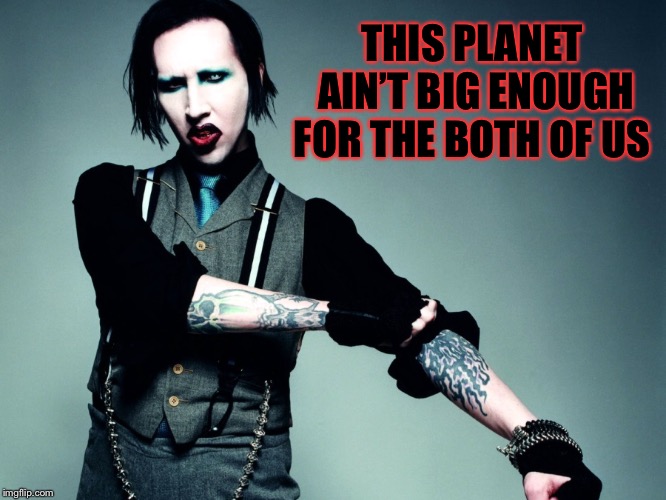 Marilyn Manson | THIS PLANET AIN’T BIG ENOUGH FOR THE BOTH OF US | image tagged in marilyn manson | made w/ Imgflip meme maker