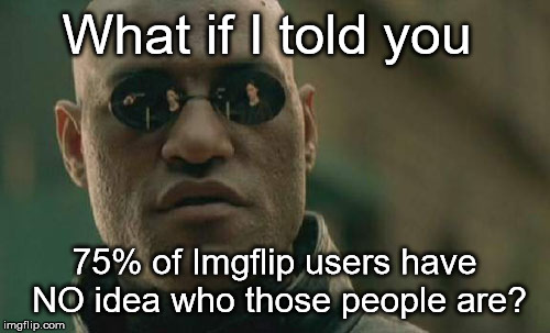 Matrix Morpheus Meme | What if I told you 75% of Imgflip users have NO idea who those people are? | image tagged in memes,matrix morpheus | made w/ Imgflip meme maker