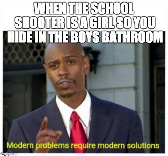 modern problems | WHEN THE SCHOOL SHOOTER IS A GIRL SO YOU HIDE IN THE BOYS BATHROOM | image tagged in modern problems | made w/ Imgflip meme maker