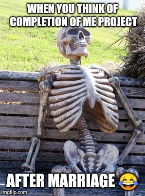 Waiting Skeleton | WHEN YOU THINK OF COMPLETION OF ME PROJECT; AFTER MARRIAGE 😂 | image tagged in memes,waiting skeleton | made w/ Imgflip meme maker