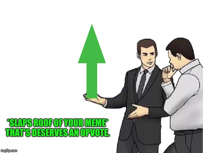 Car Salesman Slaps Hood Meme | *SLAPS ROOF OF YOUR MEME* THAT'S DESERVES AN UPVOTE. | image tagged in memes,car salesman slaps hood | made w/ Imgflip meme maker