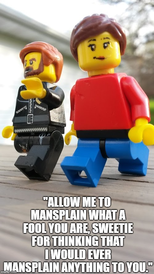 Mansplainlego | "ALLOW ME TO MANSPLAIN WHAT A FOOL YOU ARE, SWEETIE FOR THINKING THAT I WOULD EVER MANSPLAIN ANYTHING TO YOU." | image tagged in mansplainlego | made w/ Imgflip meme maker