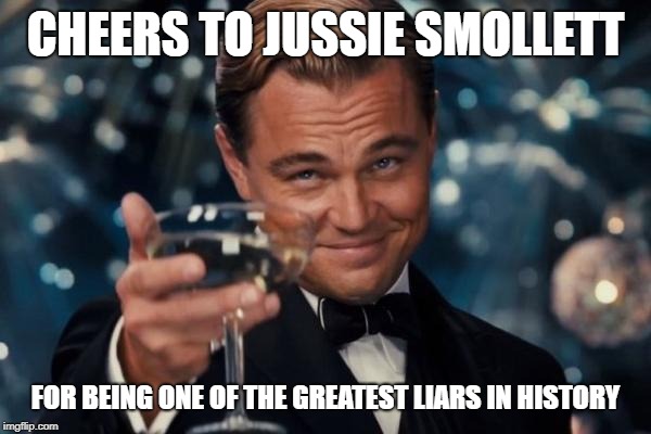 Leonardo Dicaprio Cheers Meme | CHEERS TO JUSSIE SMOLLETT; FOR BEING ONE OF THE GREATEST LIARS IN HISTORY | image tagged in memes,leonardo dicaprio cheers | made w/ Imgflip meme maker