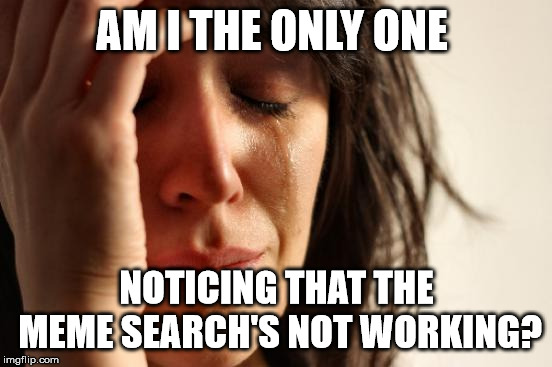 First World Problems | AM I THE ONLY ONE; NOTICING THAT THE MEME SEARCH'S NOT WORKING? | image tagged in memes,first world problems | made w/ Imgflip meme maker
