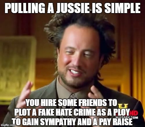 Ancient Aliens Meme | PULLING A JUSSIE IS SIMPLE; YOU HIRE SOME FRIENDS TO PLOT A FAKE HATE CRIME AS A PLOY TO GAIN SYMPATHY AND A PAY RAISE | image tagged in memes,ancient aliens | made w/ Imgflip meme maker