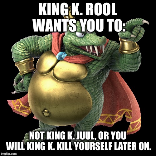 KING K ROOL | KING K. ROOL WANTS YOU TO:; NOT KING K. JUUL, OR YOU WILL KING K. KILL YOURSELF LATER ON. | image tagged in king k rool | made w/ Imgflip meme maker