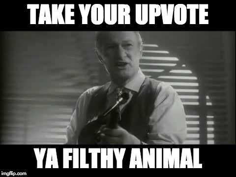 ya filthy animal! | TAKE YOUR UPVOTE; YA FILTHY ANIMAL | image tagged in ya filthy animal | made w/ Imgflip meme maker