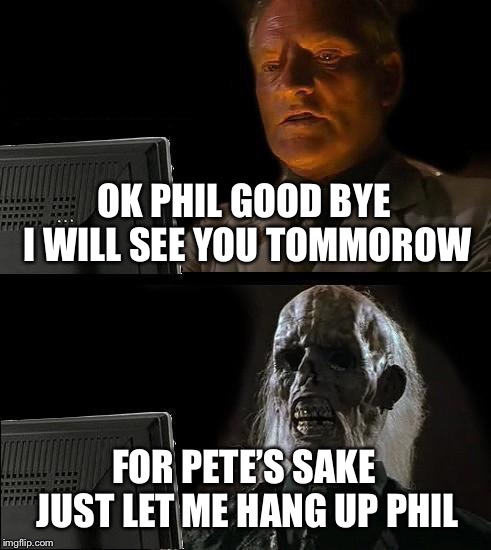 I'll Just Wait Here Meme | OK PHIL GOOD BYE I WILL SEE YOU TOMMOROW; FOR PETE’S SAKE JUST LET ME HANG UP PHIL | image tagged in memes,ill just wait here | made w/ Imgflip meme maker
