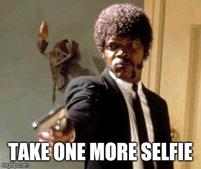 Why do I get so enraged when I witness this | TAKE ONE MORE SELFIE | image tagged in memes,say that again i dare you,selfie,selfies | made w/ Imgflip meme maker