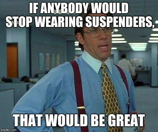 That Would Be Great | IF ANYBODY WOULD STOP WEARING SUSPENDERS, THAT WOULD BE GREAT | image tagged in memes,that would be great | made w/ Imgflip meme maker