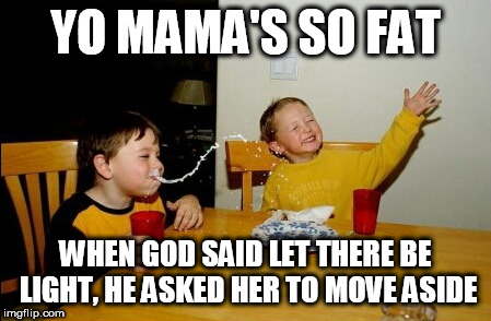 Yo Mamas So Fat Meme | YO MAMA'S SO FAT; WHEN GOD SAID LET THERE BE LIGHT, HE ASKED HER TO MOVE ASIDE | image tagged in memes,yo mamas so fat | made w/ Imgflip meme maker