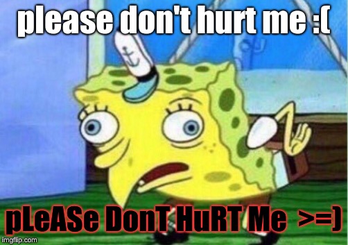 i think hes gonna hurt me :( | please don't hurt me :(; pLeASe DonT HuRT Me  >=) | image tagged in memes,mocking spongebob | made w/ Imgflip meme maker