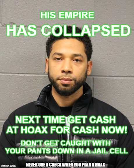 Hoax 4 cash Now! Jussie Should have used Us. | HAS COLLAPSED; HIS EMPIRE; NEXT TIME GET CASH AT HOAX FOR CASH NOW! DON'T GET CAUGHT WITH YOUR PANTS DOWN IN A JAIL CELL; NEVER USE A CHECK WHEN YOU PLAN A HOAX | image tagged in jussie smollett,lies matter,blame trump,blame white people,blame everyone but yourself,blame russia | made w/ Imgflip meme maker