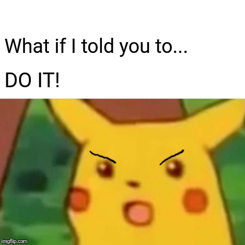 Surprised Pikachu Meme | What if I told you to... DO IT! | image tagged in memes,surprised pikachu | made w/ Imgflip meme maker