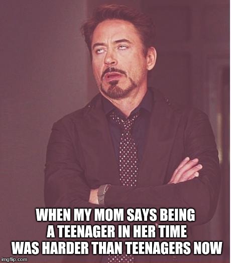 Face You Make Robert Downey Jr Meme | WHEN MY MOM SAYS BEING A TEENAGER IN HER TIME WAS HARDER THAN TEENAGERS NOW | image tagged in memes,face you make robert downey jr | made w/ Imgflip meme maker
