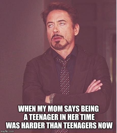 Face You Make Robert Downey Jr | WHEN MY MOM SAYS BEING A TEENAGER IN HER TIME WAS HARDER THAN TEENAGERS NOW | image tagged in memes,face you make robert downey jr | made w/ Imgflip meme maker