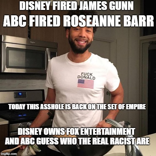 Disney is run by MORONS | DISNEY FIRED JAMES GUNN; ABC FIRED ROSEANNE BARR; TODAY THIS ASSHOLE IS BACK ON THE SET OF EMPIRE; DISNEY OWNS FOX ENTERTAINMENT AND ABC GUESS WHO THE REAL RACIST ARE | image tagged in hoax back on the job,jussie smollett | made w/ Imgflip meme maker