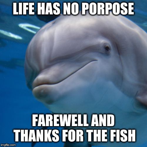 LIFE HAS NO PORPOSE FAREWELL AND THANKS FOR THE FISH | made w/ Imgflip meme maker