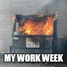 WORK | MY WORK WEEK | image tagged in work sucks,dumpster fire,work | made w/ Imgflip meme maker