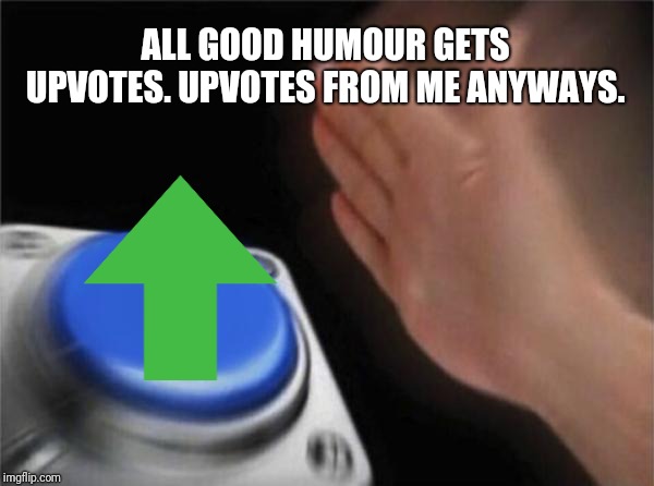 Blank Nut Button Meme | ALL GOOD HUMOUR GETS UPVOTES. UPVOTES FROM ME ANYWAYS. | image tagged in memes,blank nut button | made w/ Imgflip meme maker
