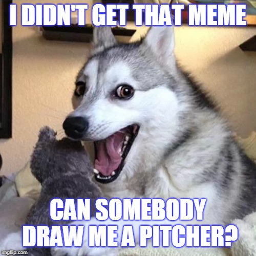 I DIDN'T GET THAT MEME CAN SOMEBODY DRAW ME A PITCHER? | made w/ Imgflip meme maker