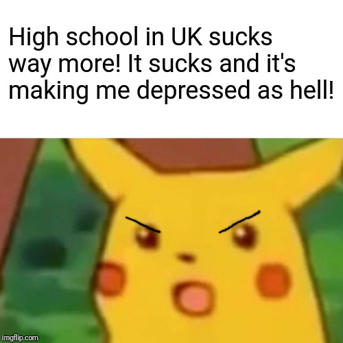 Surprised Pikachu Meme | High school in UK sucks way more! It sucks and it's making me depressed as hell! | image tagged in memes,surprised pikachu | made w/ Imgflip meme maker
