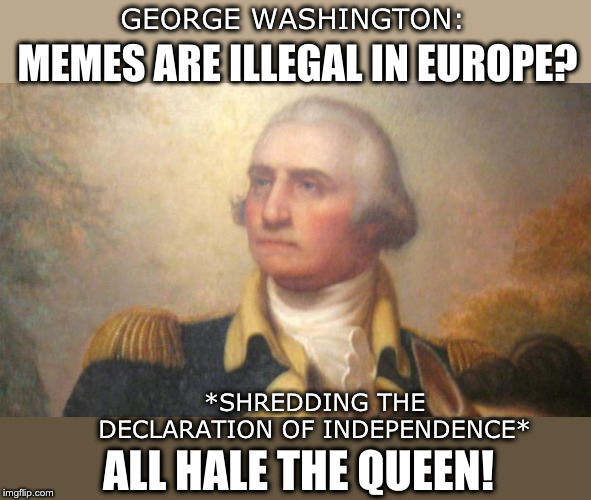 memes are illegal ok | GEORGE WASHINGTON:; MEMES ARE ILLEGAL IN EUROPE? *SHREDDING THE DECLARATION OF INDEPENDENCE*; ALL HALE THE QUEEN! | image tagged in memes,george washington,article 13 | made w/ Imgflip meme maker