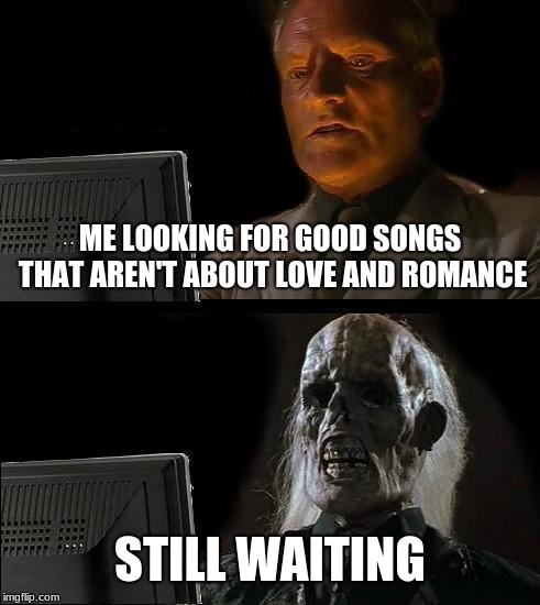 I'll Just Wait Here Meme | ME LOOKING FOR GOOD SONGS THAT AREN'T ABOUT LOVE AND ROMANCE; STILL WAITING | image tagged in memes,ill just wait here | made w/ Imgflip meme maker