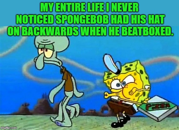 never noticed | MY ENTIRE LIFE I NEVER NOTICED SPONGEBOB HAD HIS HAT ON BACKWARDS WHEN HE BEATBOXED. | image tagged in spongebob,beatbox | made w/ Imgflip meme maker