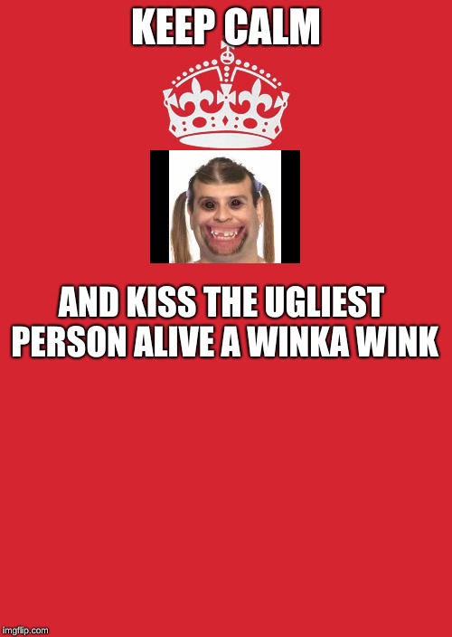 Keep Calm And Carry On Red Meme | KEEP CALM; AND KISS THE UGLIEST PERSON ALIVE A WINKA WINK | image tagged in memes,keep calm and carry on red | made w/ Imgflip meme maker