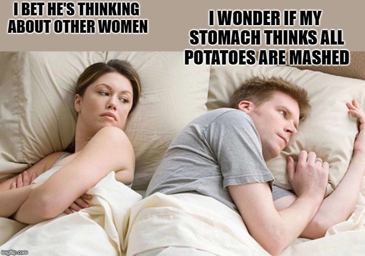 I bet he's thinking about other women | I WONDER IF MY STOMACH THINKS ALL POTATOES ARE MASHED; I BET HE'S THINKING ABOUT OTHER WOMEN | image tagged in i bet he's thinking about other women,potatoes | made w/ Imgflip meme maker