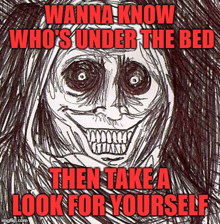 Unwanted House Guest Meme | WANNA KNOW WHO'S UNDER THE BED; THEN TAKE A LOOK FOR YOURSELF | image tagged in memes,unwanted house guest | made w/ Imgflip meme maker