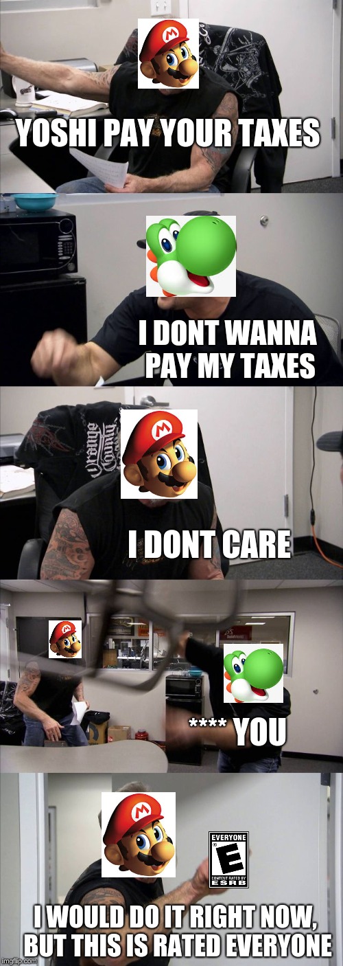American Chopper Argument Meme | YOSHI PAY YOUR TAXES; I DONT WANNA PAY MY TAXES; I DONT CARE; **** YOU; I WOULD DO IT RIGHT NOW, BUT THIS IS RATED EVERYONE | image tagged in memes,american chopper argument | made w/ Imgflip meme maker