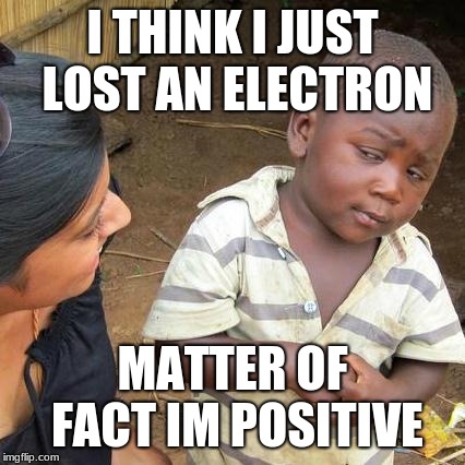 Third World Skeptical Kid Meme | I THINK I JUST LOST AN ELECTRON; MATTER OF FACT IM POSITIVE | image tagged in memes,third world skeptical kid | made w/ Imgflip meme maker