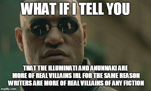 Matrix Morpheus | WHAT IF I TELL YOU; THAT THE ILLUMINATI AND ANUNNAKI ARE MORE OF REAL VILLAINS IRL FOR THE SAME REASON WRITERS ARE MORE OF REAL VILLAINS OF ANY FICTION | image tagged in memes,matrix morpheus | made w/ Imgflip meme maker