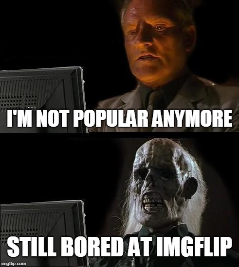 I'll just quit imgflip | I'M NOT POPULAR ANYMORE; STILL BORED AT IMGFLIP | image tagged in imgflip | made w/ Imgflip meme maker