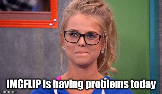 Nicole 's thinking | IMGFLIP is having problems today | image tagged in nicole 's thinking | made w/ Imgflip meme maker