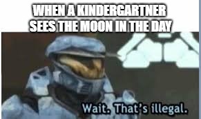 So true | WHEN A KINDERGARTNER SEES THE MOON IN THE DAY | image tagged in wait thats illegal | made w/ Imgflip meme maker