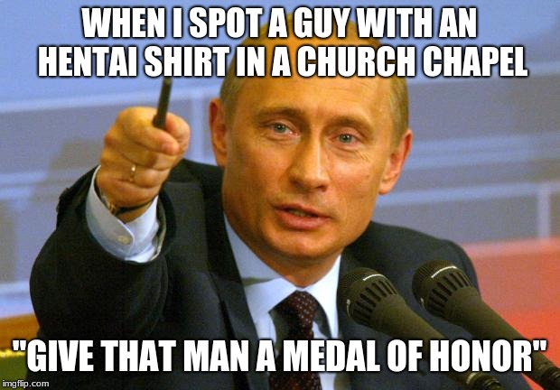 Good Guy Putin Meme | WHEN I SPOT A GUY WITH AN HENTAI SHIRT IN A CHURCH CHAPEL; "GIVE THAT MAN A MEDAL OF HONOR" | image tagged in memes,good guy putin | made w/ Imgflip meme maker