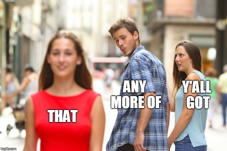 Distracted Boyfriend Meme | THAT ANY MORE OF Y'ALL GOT | image tagged in memes,distracted boyfriend | made w/ Imgflip meme maker