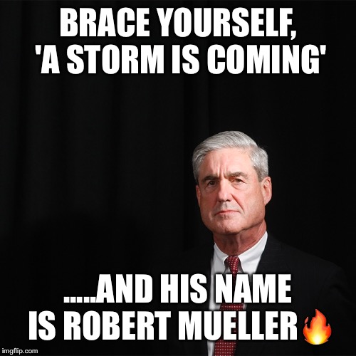  'A Storm Is Coming' | BRACE YOURSELF, 'A STORM IS COMING'; .....AND HIS NAME IS ROBERT MUELLER🔥 | image tagged in robert mueller,donald trump,the mueller report,trumps administration,a storm is coming | made w/ Imgflip meme maker