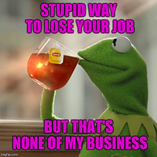 But That's None Of My Business Meme | STUPID WAY TO LOSE YOUR JOB BUT THAT'S NONE OF MY BUSINESS | image tagged in memes,but thats none of my business,kermit the frog | made w/ Imgflip meme maker