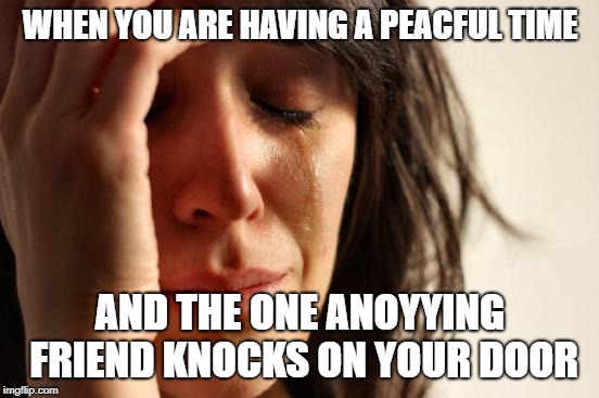 First World Problems Meme | WHEN YOU ARE HAVING A PEACFUL TIME; AND THE ONE ANOYYING FRIEND KNOCKS ON YOUR DOOR | image tagged in memes,first world problems | made w/ Imgflip meme maker